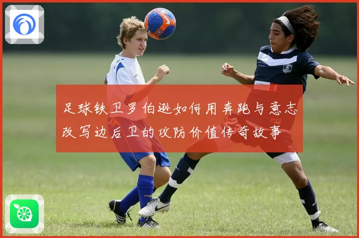 足球铁卫罗伯逊如何用奔跑与意志改写边后卫的攻防价值传奇故事