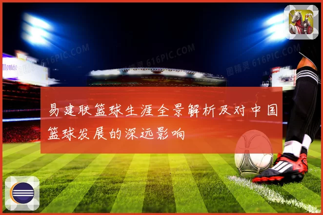 易建联篮球生涯全景解析及对中国篮球发展的深远影响
