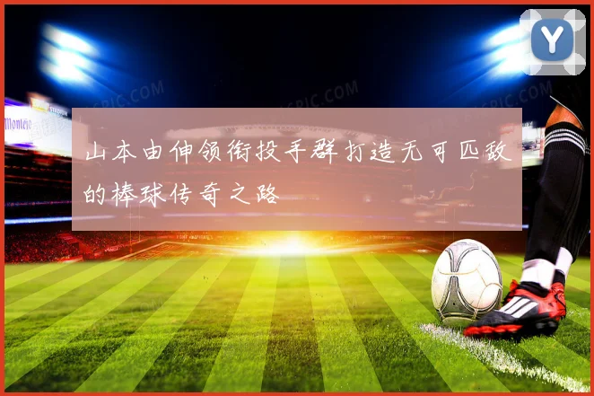 山本由伸领衔投手群打造无可匹敌的棒球传奇之路