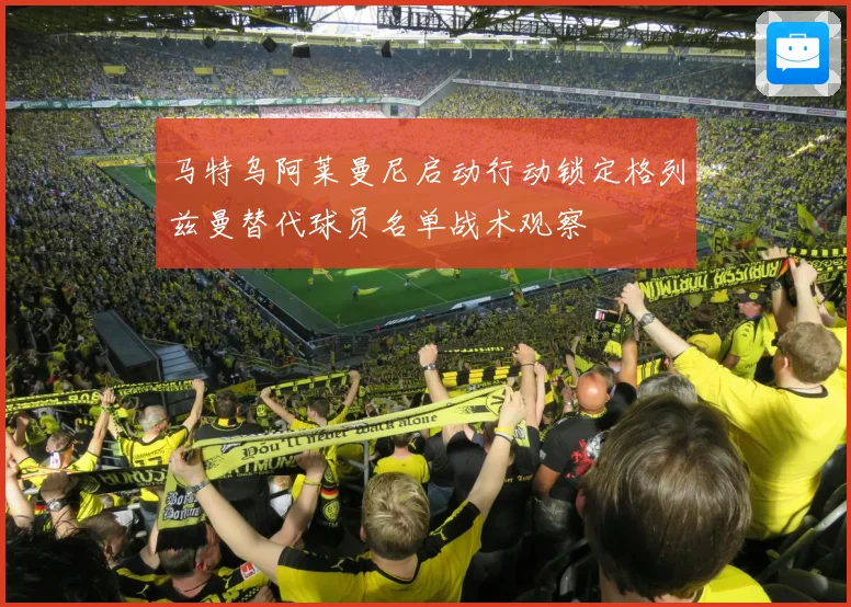 马特乌阿莱曼尼启动行动锁定格列兹曼替代球员名单战术观察