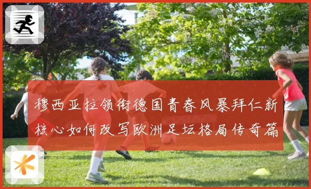 穆西亚拉领衔德国青春风暴拜仁新核心如何改写欧洲足坛格局传奇篇