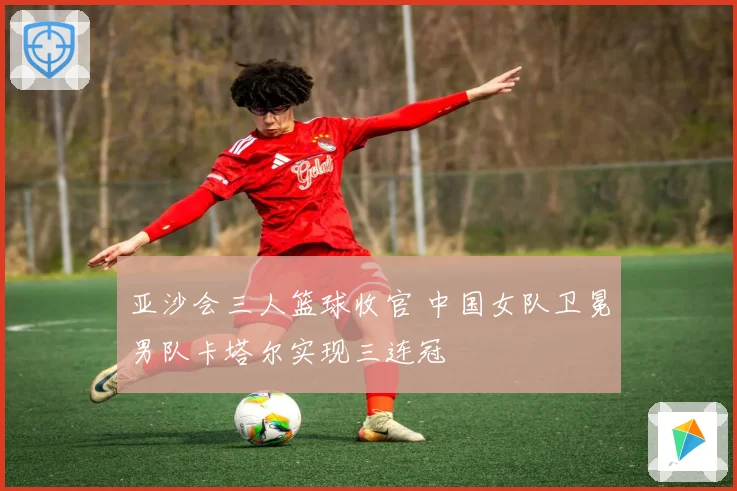 亚沙会三人篮球收官 中国女队卫冕男队卡塔尔实现三连冠