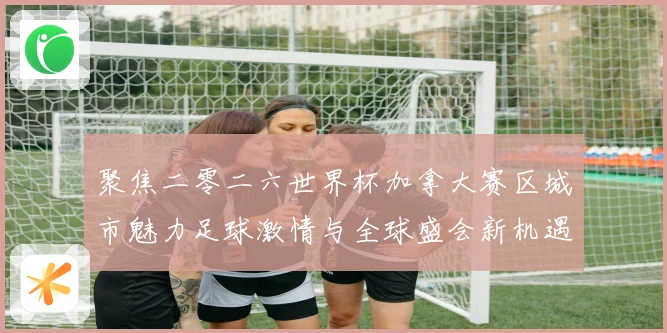 聚焦二零二六世界杯加拿大赛区城市魅力足球激情与全球盛会新机遇赛事前瞻