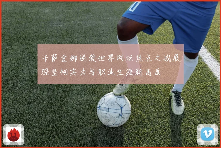 卡萨金娜逆袭世界网坛焦点之战展现坚韧实力与职业生涯新高度