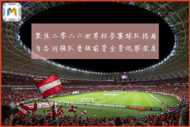 聚焦二零二六世界杯参赛球队格局与各洲强队晋级前景全景观察深度数据研判