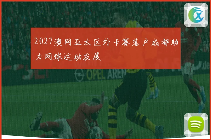 2027澳网亚太区外卡赛落户成都助力网球运动发展
