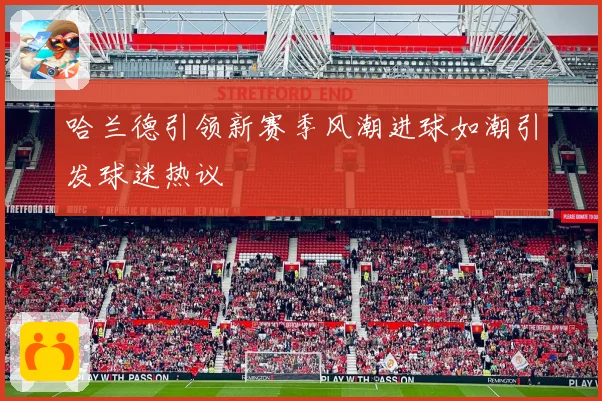 哈兰德引领新赛季风潮进球如潮引发球迷热议