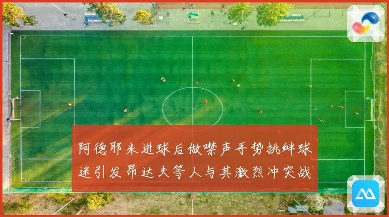 阿德耶米进球后做噤声手势挑衅球迷引发昂达夫等人与其激烈冲突战术观察
