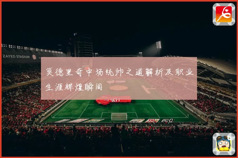 莫德里奇中场统帅之道解析及职业生涯辉煌瞬间