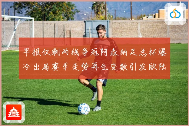 早报仅剩两线争冠阿森纳足总杯爆冷出局赛季走势再生变数引发欧陆战术观察