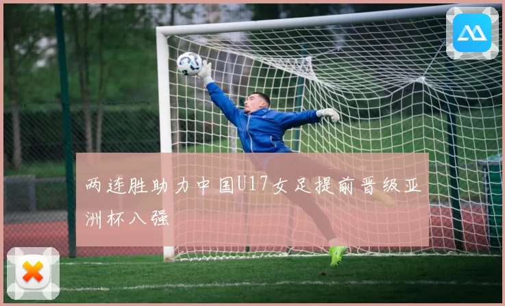 两连胜助力中国U17女足提前晋级亚洲杯八强