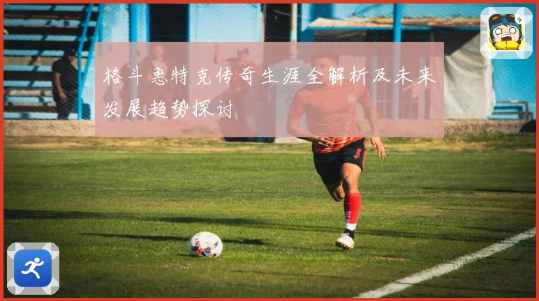 格斗惠特克传奇生涯全解析及未来发展趋势探讨