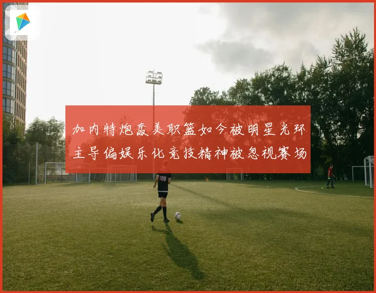 加内特炮轰美职篮如今被明星光环主导偏娱乐化竞技精神被忽视赛场复盘