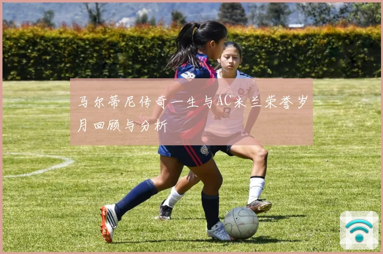 马尔蒂尼传奇一生与AC米兰荣誉岁月回顾与分析