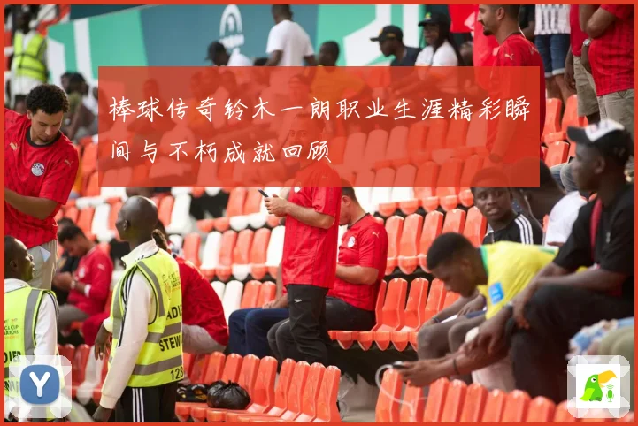 棒球传奇铃木一朗职业生涯精彩瞬间与不朽成就回顾
