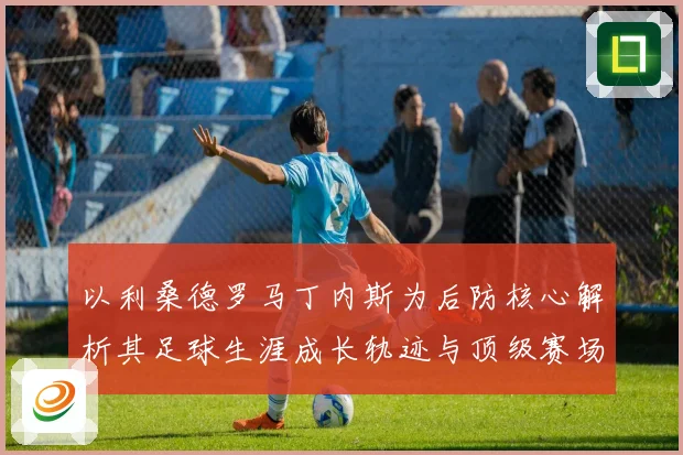以利桑德罗马丁内斯为后防核心解析其足球生涯成长轨迹与顶级赛场价值