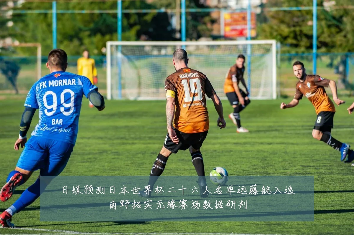 日媒预测日本世界杯二十六人名单远藤航入选南野拓实无缘赛场数据研判