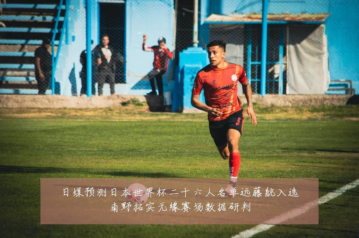 日媒预测日本世界杯二十六人名单远藤航入选南野拓实无缘赛场数据研判