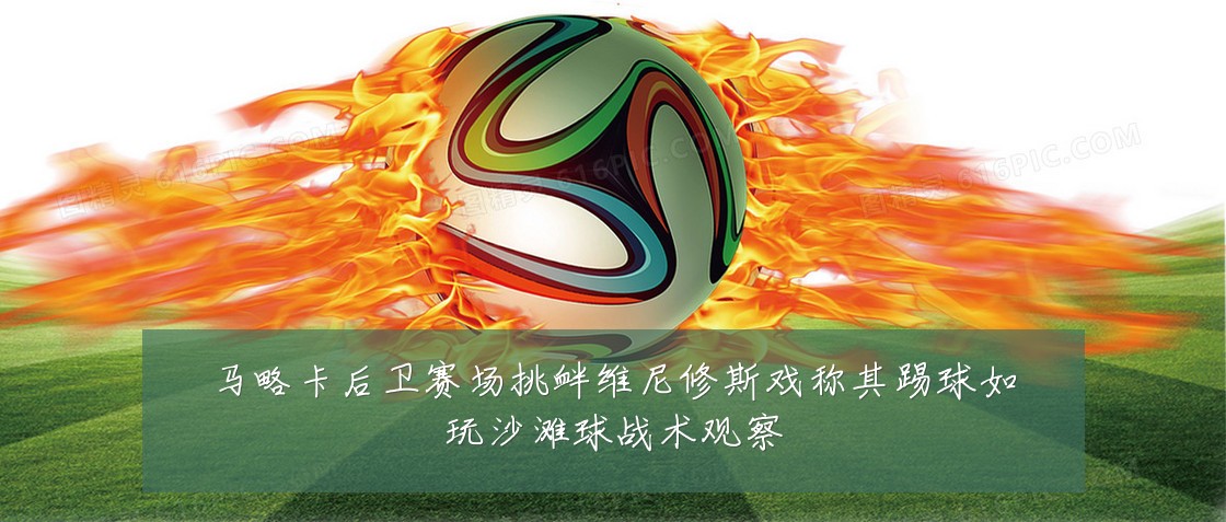 马略卡后卫赛场挑衅维尼修斯戏称其踢球如玩沙滩球战术观察