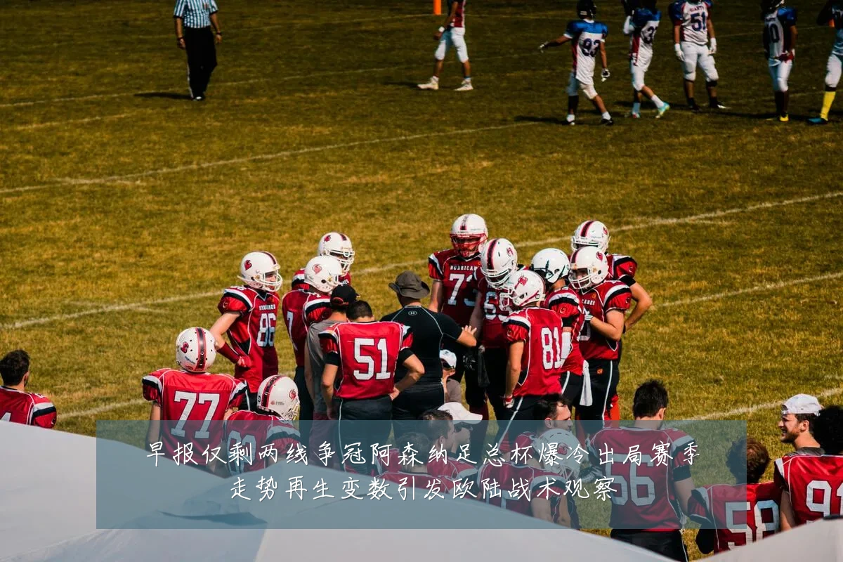 早报仅剩两线争冠阿森纳足总杯爆冷出局赛季走势再生变数引发欧陆战术观察