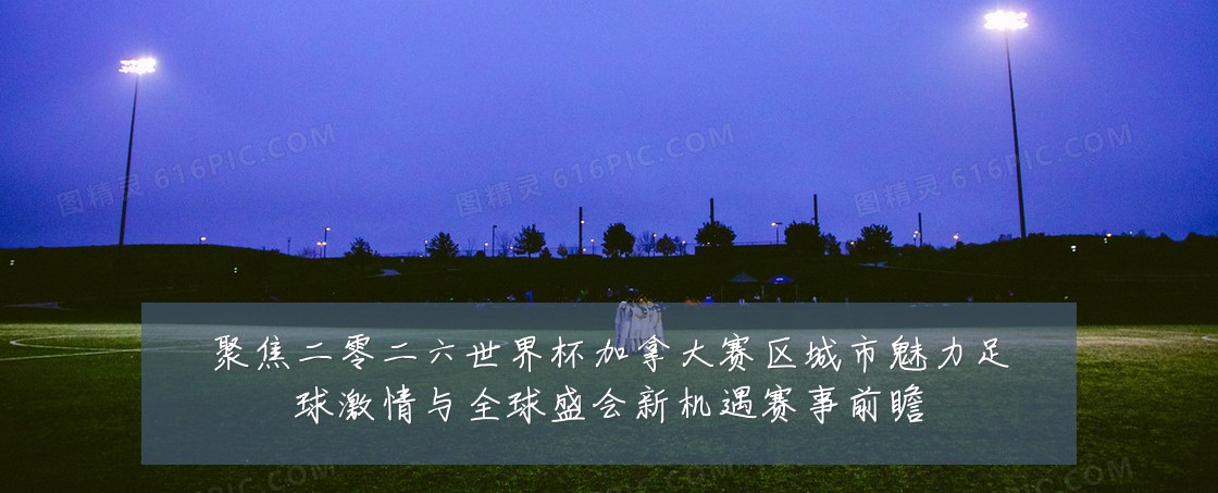 聚焦二零二六世界杯加拿大赛区城市魅力足球激情与全球盛会新机遇赛事前瞻