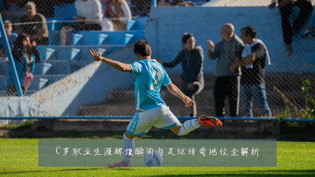 C罗职业生涯辉煌瞬间与足坛传奇地位全解析