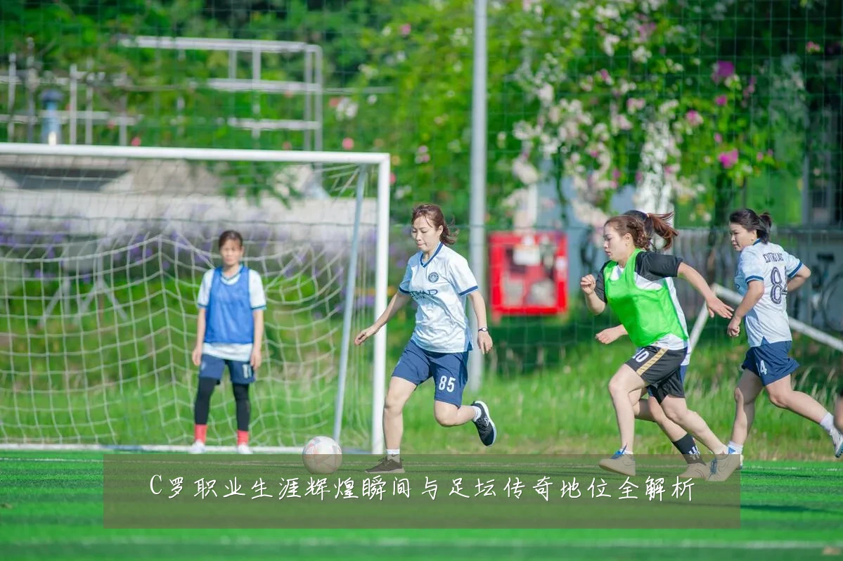 C罗职业生涯辉煌瞬间与足坛传奇地位全解析
