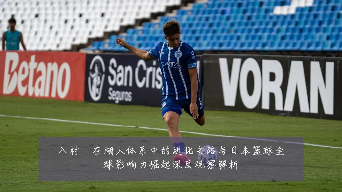 八村塁在湖人体系中的进化之路与日本篮球全球影响力崛起深度观察解析