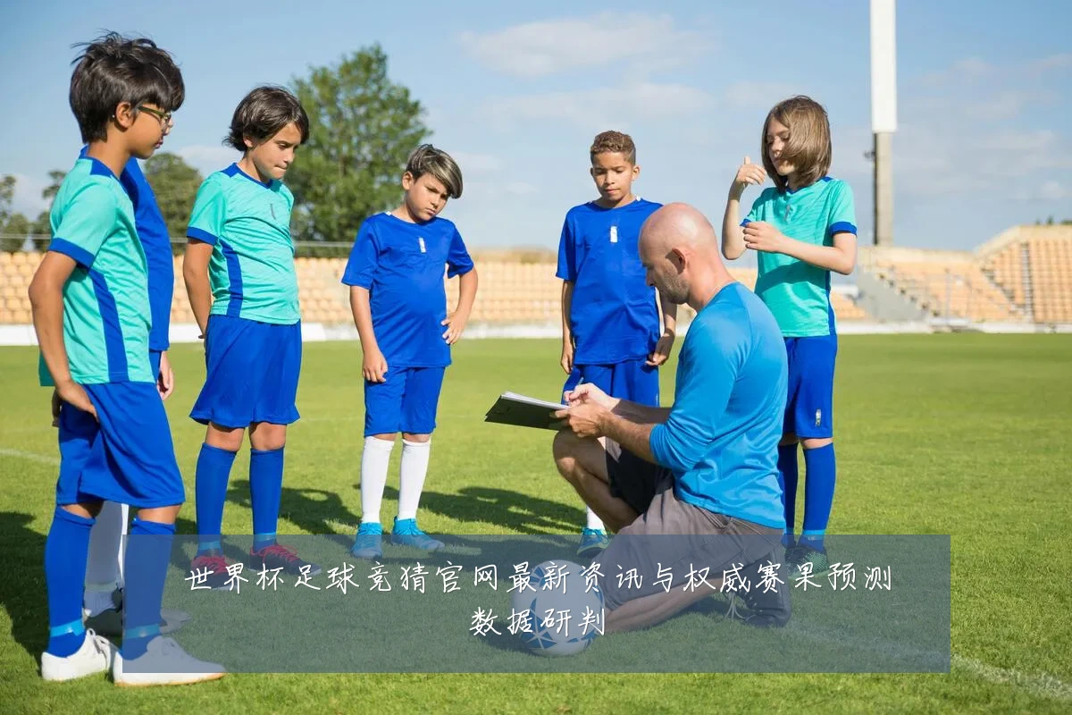 世界杯足球竞猜官网最新资讯与权威赛果预测数据研判
