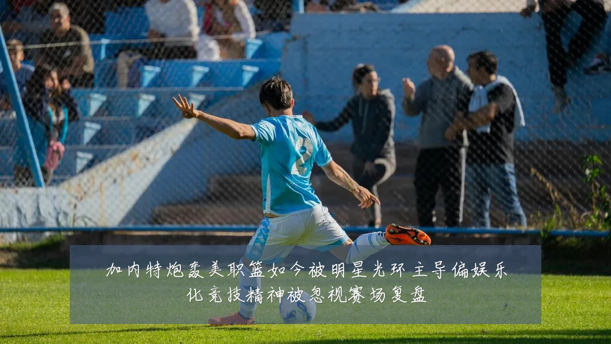 加内特炮轰美职篮如今被明星光环主导偏娱乐化竞技精神被忽视赛场复盘