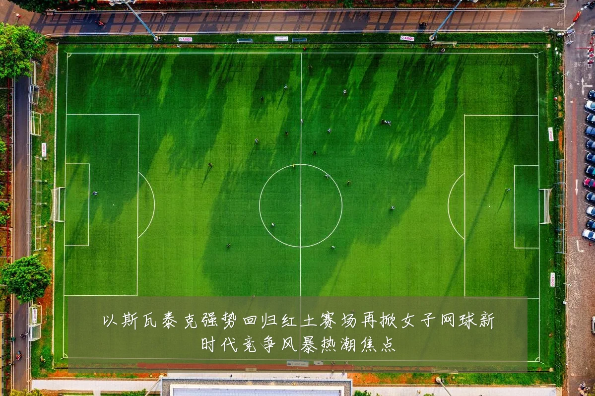 以斯瓦泰克强势回归红土赛场再掀女子网球新时代竞争风暴热潮焦点