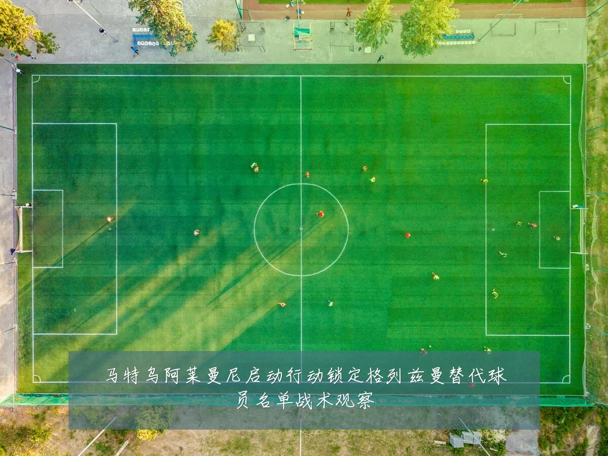 马特乌阿莱曼尼启动行动锁定格列兹曼替代球员名单战术观察