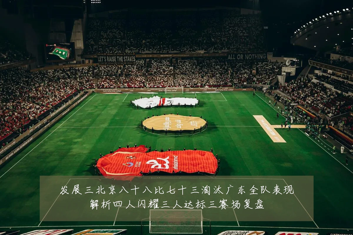 发展三北京八十八比七十三淘汰广东全队表现解析四人闪耀三人达标三赛场复盘