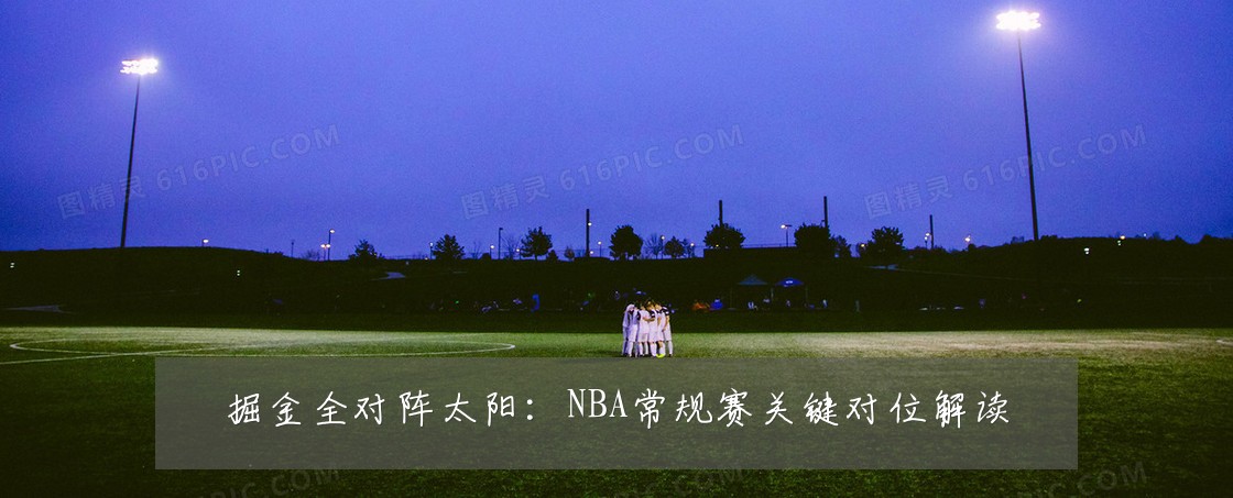 掘金全对阵太阳:NBA常规赛关键对位解读