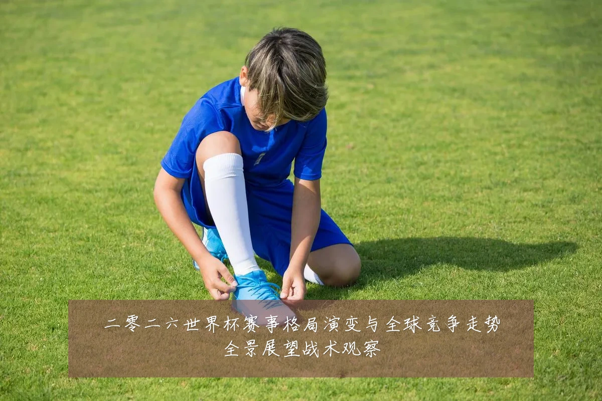 二零二六世界杯赛事格局演变与全球竞争走势全景展望战术观察