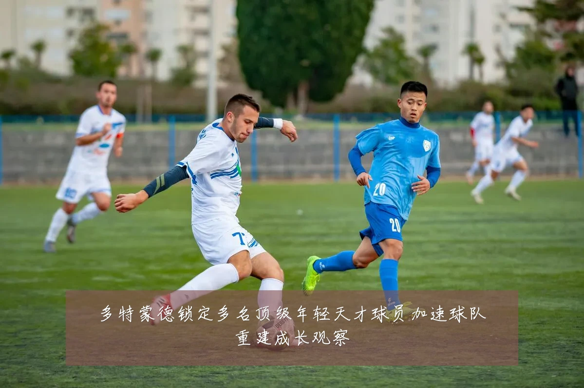 多特蒙德锁定多名顶级年轻天才球员加速球队重建成长观察