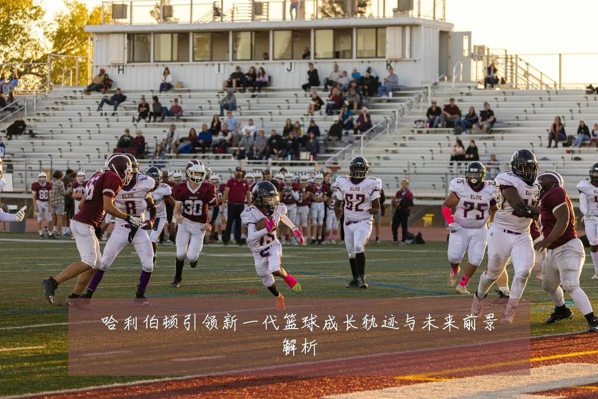 哈利伯顿引领新一代篮球成长轨迹与未来前景解析